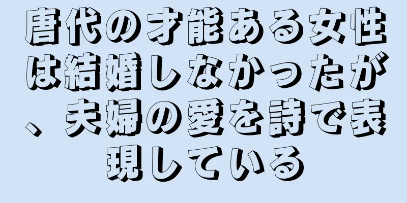 唐代の才能ある女性は結婚しなかったが、夫婦の愛を詩で表現している