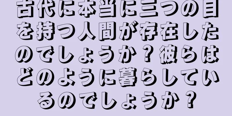 古代に本当に三つの目を持つ人間が存在したのでしょうか？彼らはどのように暮らしているのでしょうか？