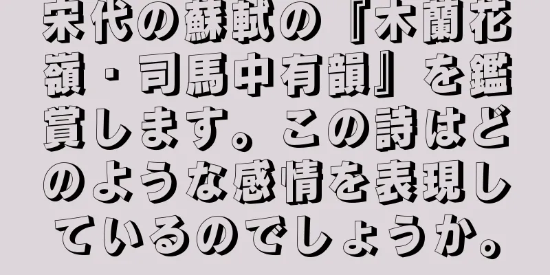 宋代の蘇軾の『木蘭花嶺・司馬中有韻』を鑑賞します。この詩はどのような感情を表現しているのでしょうか。