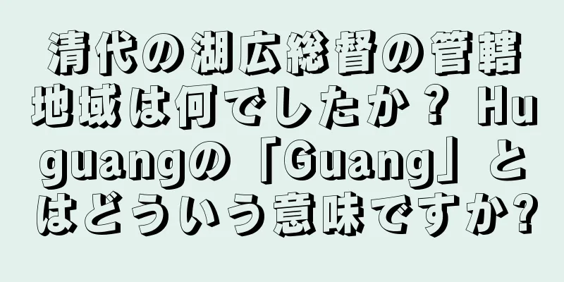 清代の湖広総督の管轄地域は何でしたか？ Huguangの「Guang」とはどういう意味ですか?
