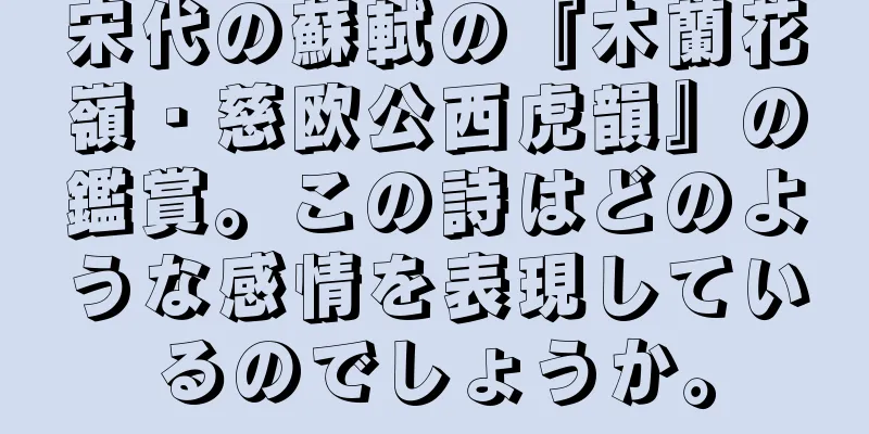 宋代の蘇軾の『木蘭花嶺・慈欧公西虎韻』の鑑賞。この詩はどのような感情を表現しているのでしょうか。