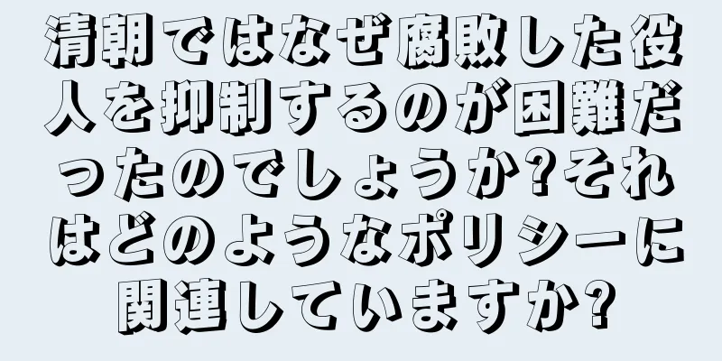 清朝ではなぜ腐敗した役人を抑制するのが困難だったのでしょうか?それはどのようなポリシーに関連していますか?