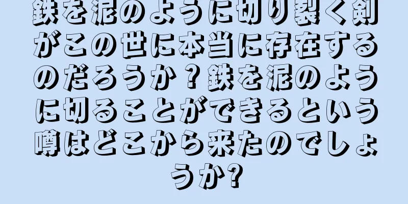 鉄を泥のように切り裂く剣がこの世に本当に存在するのだろうか？鉄を泥のように切ることができるという噂はどこから来たのでしょうか?