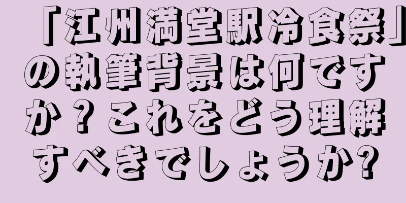 「江州満堂駅冷食祭」の執筆背景は何ですか？これをどう理解すべきでしょうか?