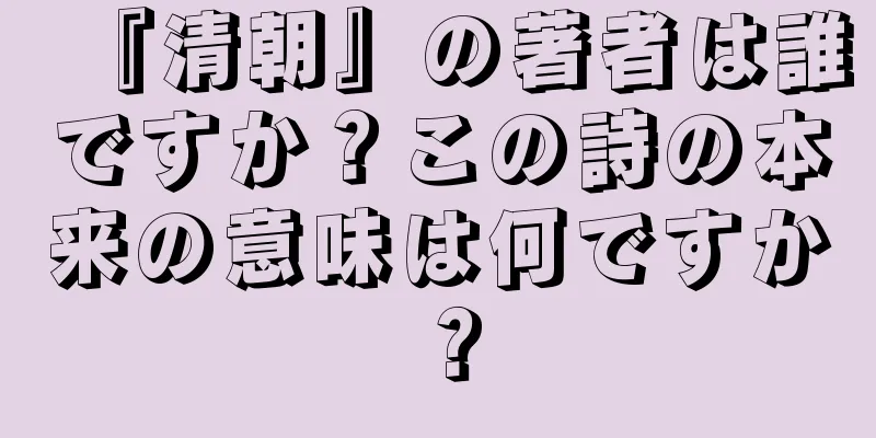 『清朝』の著者は誰ですか？この詩の本来の意味は何ですか？