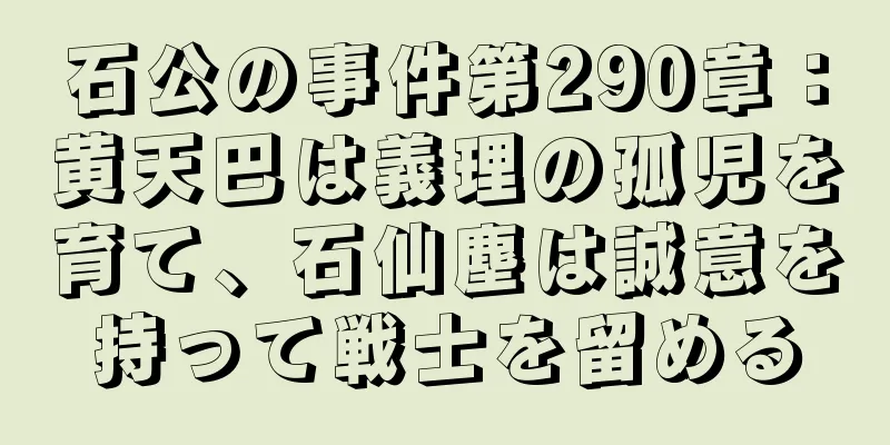 石公の事件第290章：黄天巴は義理の孤児を育て、石仙塵は誠意を持って戦士を留める