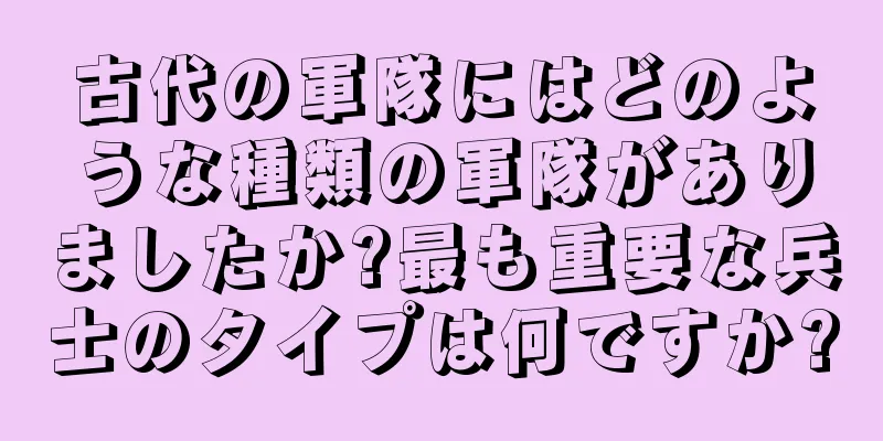 古代の軍隊にはどのような種類の軍隊がありましたか?最も重要な兵士のタイプは何ですか?