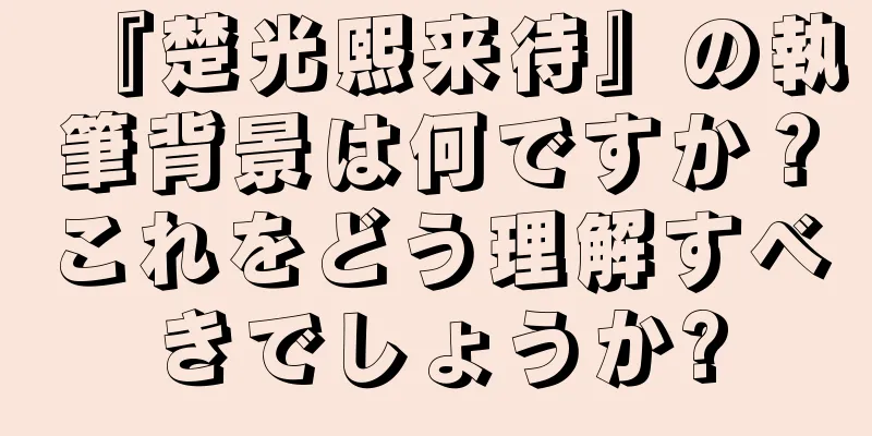 『楚光熙来待』の執筆背景は何ですか？これをどう理解すべきでしょうか?