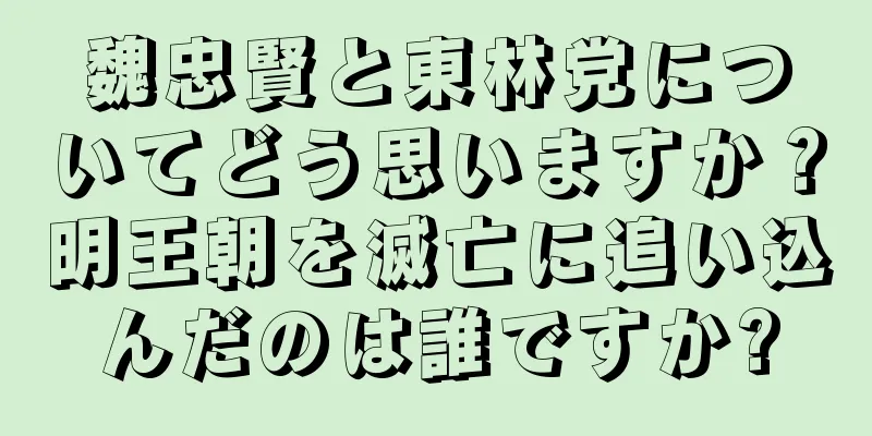 魏忠賢と東林党についてどう思いますか？明王朝を滅亡に追い込んだのは誰ですか?