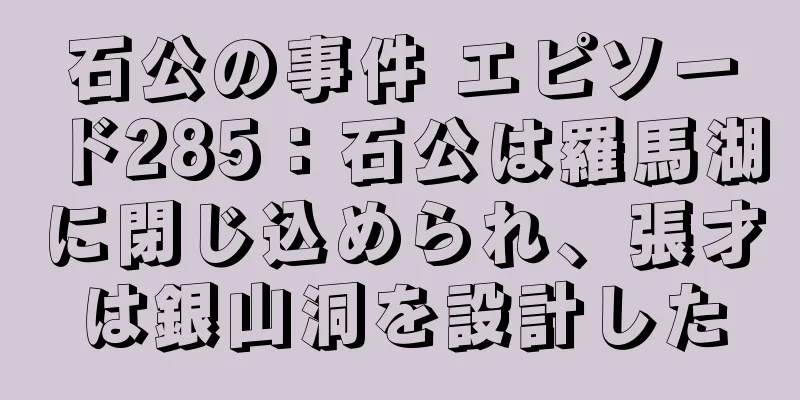 石公の事件 エピソード285：石公は羅馬湖に閉じ込められ、張才は銀山洞を設計した