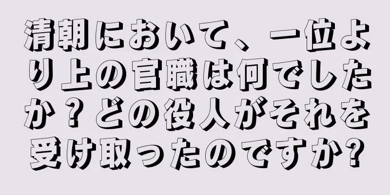 清朝において、一位より上の官職は何でしたか？どの役人がそれを受け取ったのですか?