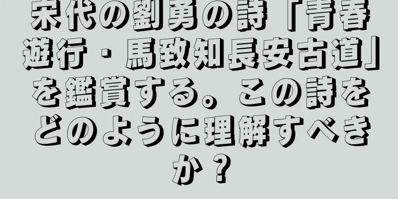 宋代の劉勇の詩「青春遊行・馬致知長安古道」を鑑賞する。この詩をどのように理解すべきか？