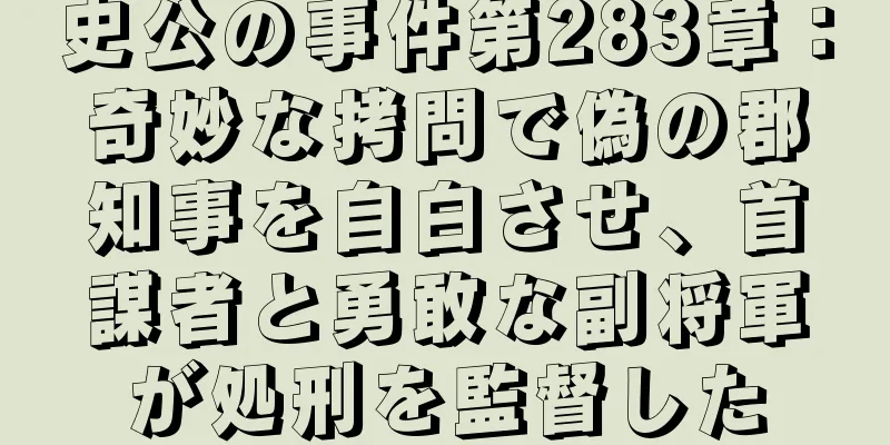 史公の事件第283章：奇妙な拷問で偽の郡知事を自白させ、首謀者と勇敢な副将軍が処刑を監督した