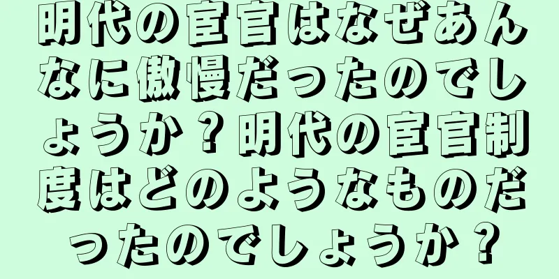 明代の宦官はなぜあんなに傲慢だったのでしょうか？明代の宦官制度はどのようなものだったのでしょうか？