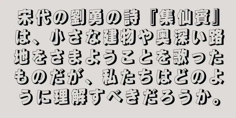 宋代の劉勇の詩『集仙賓』は、小さな建物や奥深い路地をさまようことを歌ったものだが、私たちはどのように理解すべきだろうか。