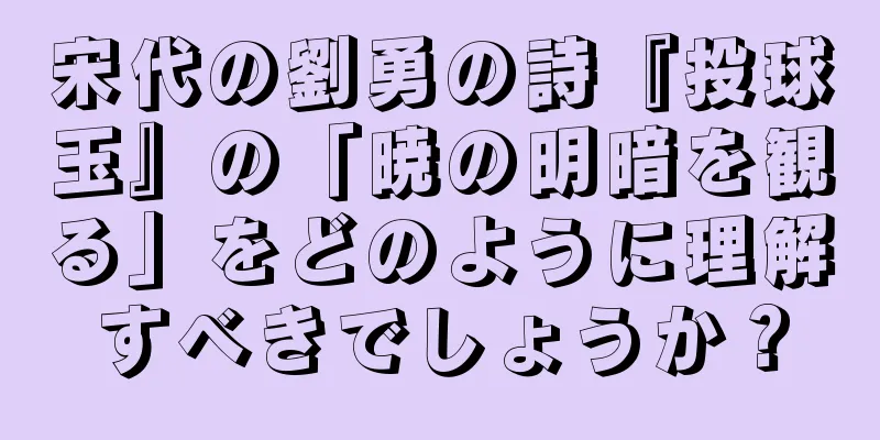 宋代の劉勇の詩『投球玉』の「暁の明暗を観る」をどのように理解すべきでしょうか？