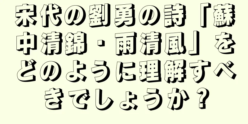 宋代の劉勇の詩「蘇中清錦・雨清風」をどのように理解すべきでしょうか？