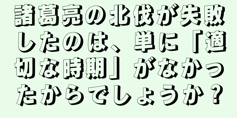 諸葛亮の北伐が失敗したのは、単に「適切な時期」がなかったからでしょうか？