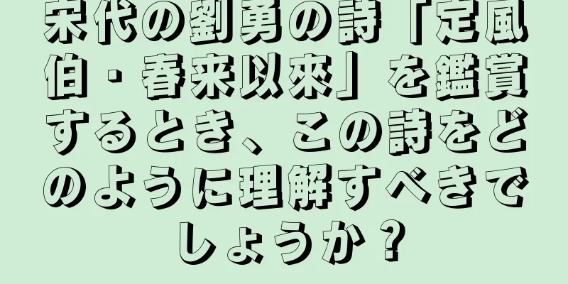 宋代の劉勇の詩「定風伯・春来以來」を鑑賞するとき、この詩をどのように理解すべきでしょうか？