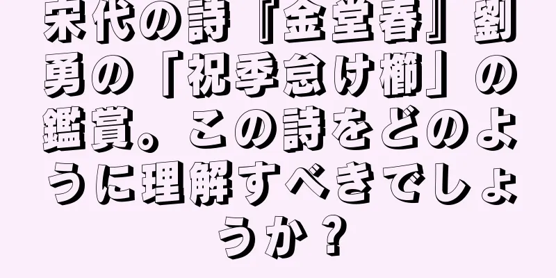 宋代の詩『金堂春』劉勇の「祝季怠け櫛」の鑑賞。この詩をどのように理解すべきでしょうか？