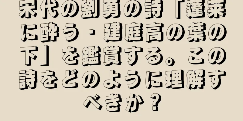 宋代の劉勇の詩「蓬莱に酔う・建庭高の葉の下」を鑑賞する。この詩をどのように理解すべきか？