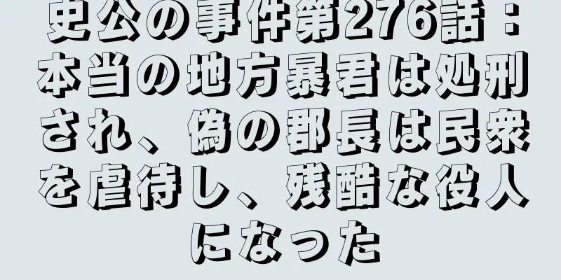 史公の事件第276話：本当の地方暴君は処刑され、偽の郡長は民衆を虐待し、残酷な役人になった