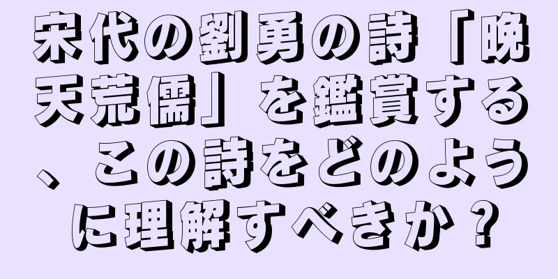宋代の劉勇の詩「晩天荒儒」を鑑賞する、この詩をどのように理解すべきか？