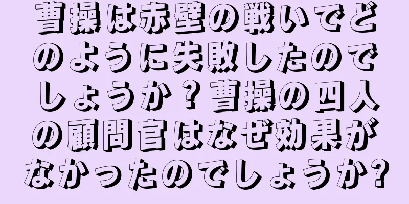 曹操は赤壁の戦いでどのように失敗したのでしょうか？曹操の四人の顧問官はなぜ効果がなかったのでしょうか?