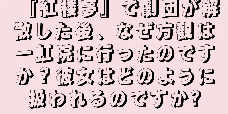 『紅楼夢』で劇団が解散した後、なぜ方観は一虹院に行ったのですか？彼女はどのように扱われるのですか?