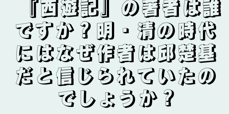『西遊記』の著者は誰ですか？明・清の時代にはなぜ作者は邱楚基だと信じられていたのでしょうか？