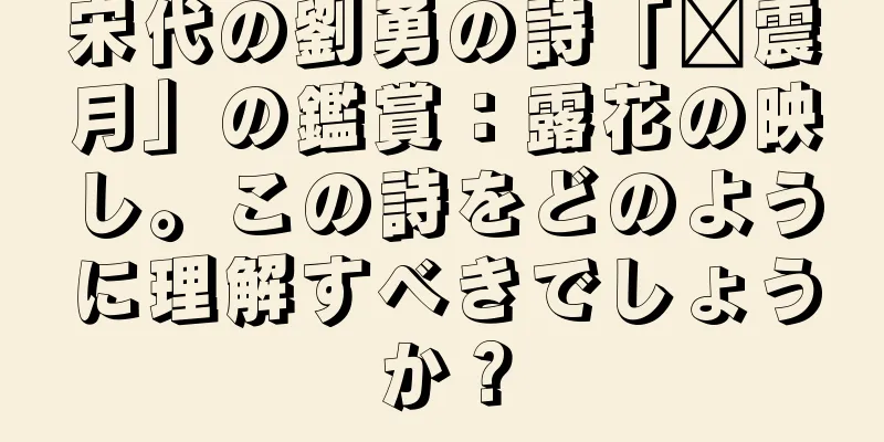 宋代の劉勇の詩「毗震月」の鑑賞：露花の映し。この詩をどのように理解すべきでしょうか？