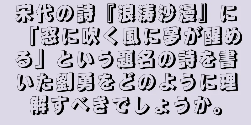 宋代の詩『浪涛沙漫』に「窓に吹く風に夢が醒める」という題名の詩を書いた劉勇をどのように理解すべきでしょうか。