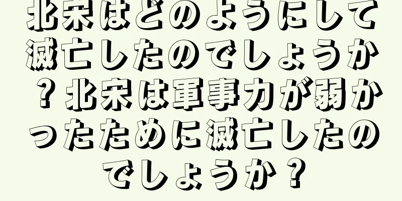 北宋はどのようにして滅亡したのでしょうか？北宋は軍事力が弱かったために滅亡したのでしょうか？