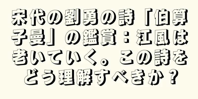 宋代の劉勇の詩「伯算子曼」の鑑賞：江風は老いていく。この詩をどう理解すべきか？