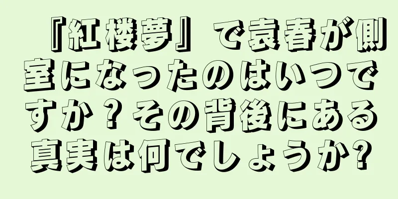 『紅楼夢』で袁春が側室になったのはいつですか？その背後にある真実は何でしょうか?