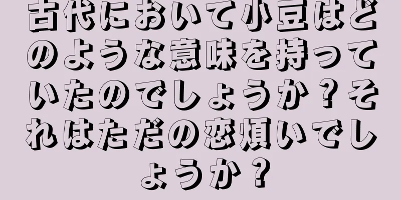 古代において小豆はどのような意味を持っていたのでしょうか？それはただの恋煩いでしょうか？