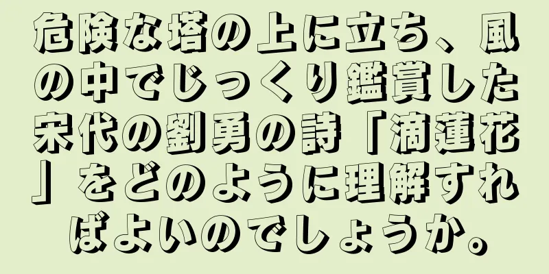 危険な塔の上に立ち、風の中でじっくり鑑賞した宋代の劉勇の詩「滴蓮花」をどのように理解すればよいのでしょうか。