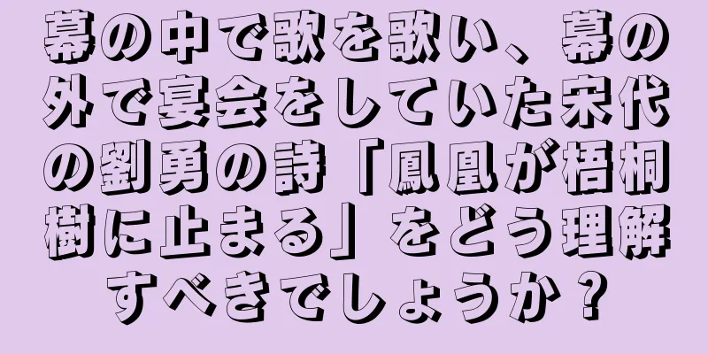 幕の中で歌を歌い、幕の外で宴会をしていた宋代の劉勇の詩「鳳凰が梧桐樹に止まる」をどう理解すべきでしょうか？