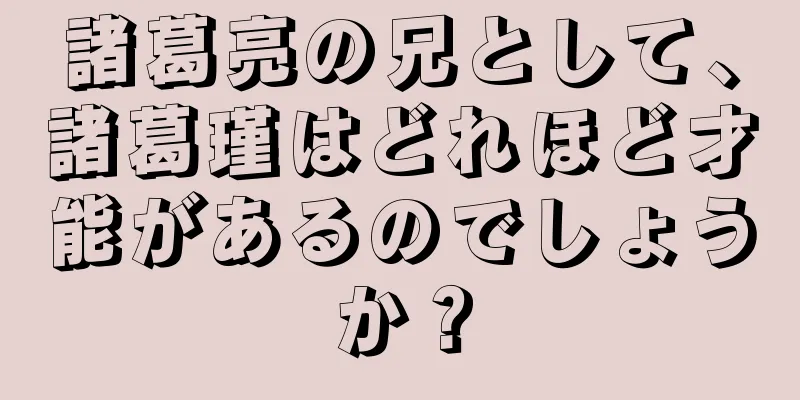 諸葛亮の兄として、諸葛瑾はどれほど才能があるのでしょうか？