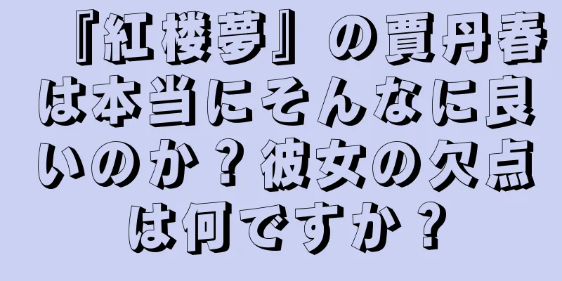 『紅楼夢』の賈丹春は本当にそんなに良いのか？彼女の欠点は何ですか？