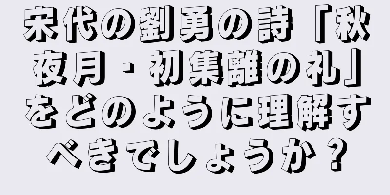 宋代の劉勇の詩「秋夜月・初集離の礼」をどのように理解すべきでしょうか？