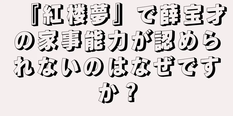『紅楼夢』で薛宝才の家事能力が認められないのはなぜですか？