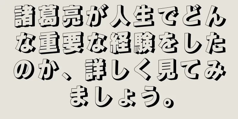 諸葛亮が人生でどんな重要な経験をしたのか、詳しく見てみましょう。