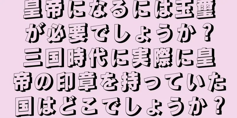 皇帝になるには玉璽が必要でしょうか？三国時代に実際に皇帝の印章を持っていた国はどこでしょうか？