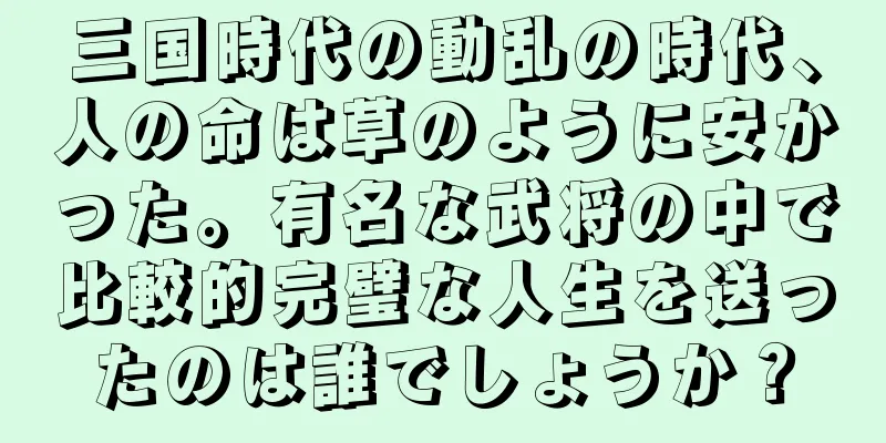 三国時代の動乱の時代、人の命は草のように安かった。有名な武将の中で比較的完璧な人生を送ったのは誰でしょうか？
