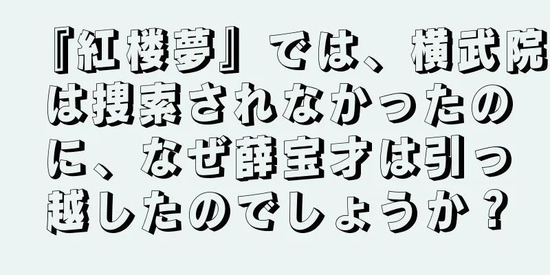 『紅楼夢』では、横武院は捜索されなかったのに、なぜ薛宝才は引っ越したのでしょうか？