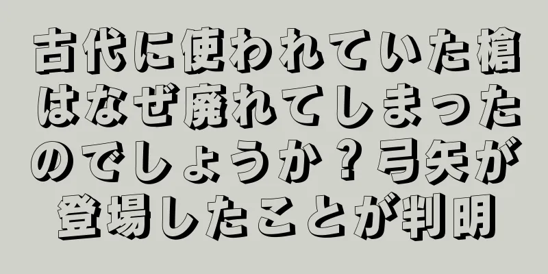 古代に使われていた槍はなぜ廃れてしまったのでしょうか？弓矢が登場したことが判明