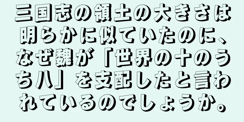 三国志の領土の大きさは明らかに似ていたのに、なぜ魏が「世界の十のうち八」を支配したと言われているのでしょうか。