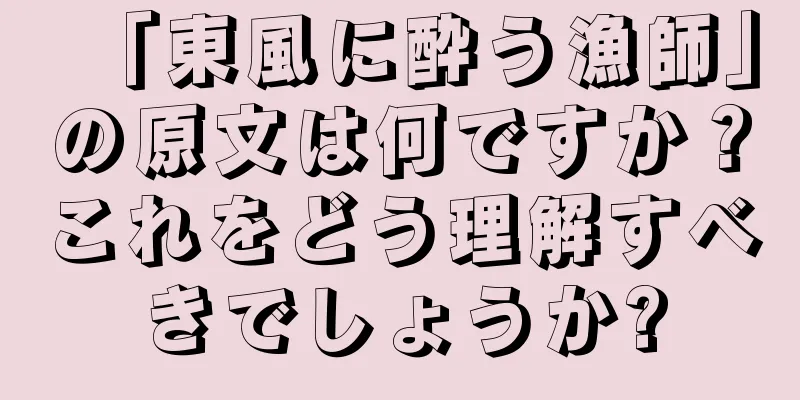 「東風に酔う漁師」の原文は何ですか？これをどう理解すべきでしょうか?