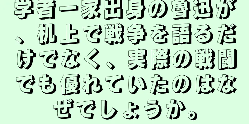 学者一家出身の魯迅が、机上で戦争を語るだけでなく、実際の戦闘でも優れていたのはなぜでしょうか。